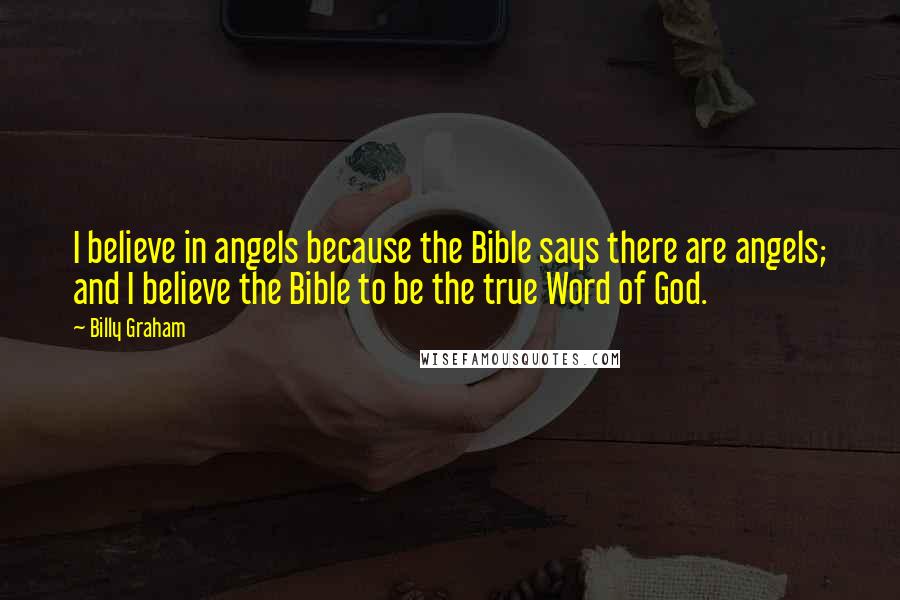 Billy Graham Quotes: I believe in angels because the Bible says there are angels; and I believe the Bible to be the true Word of God.
