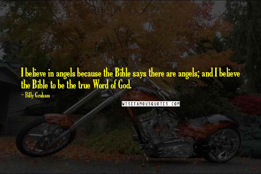 Billy Graham Quotes: I believe in angels because the Bible says there are angels; and I believe the Bible to be the true Word of God.