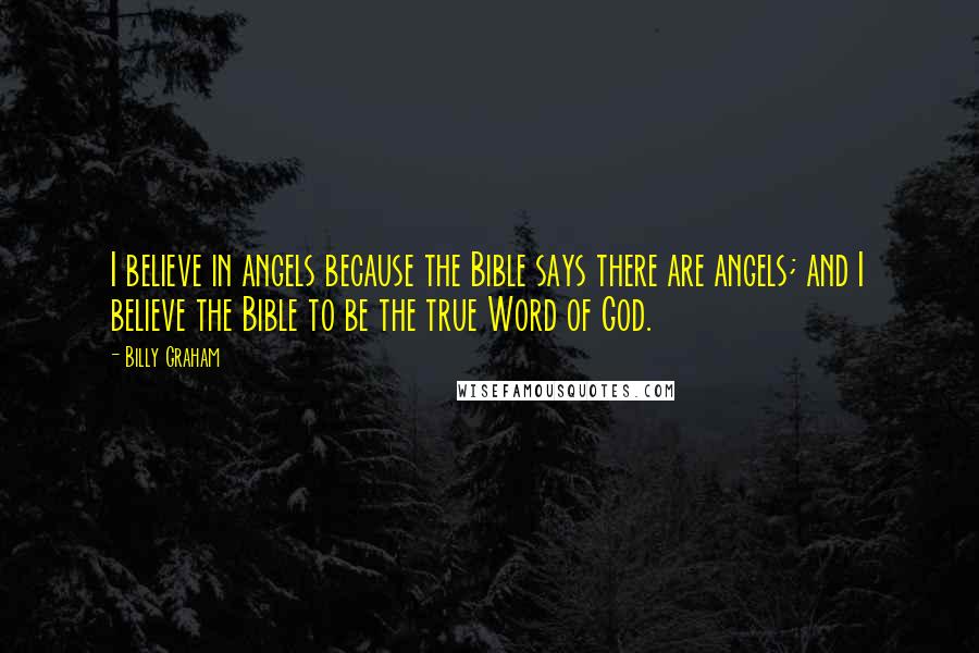 Billy Graham Quotes: I believe in angels because the Bible says there are angels; and I believe the Bible to be the true Word of God.