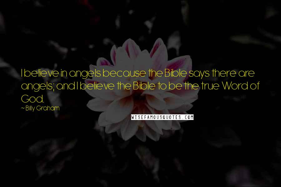 Billy Graham Quotes: I believe in angels because the Bible says there are angels; and I believe the Bible to be the true Word of God.