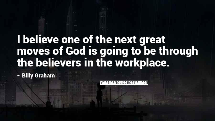 Billy Graham Quotes: I believe one of the next great moves of God is going to be through the believers in the workplace.
