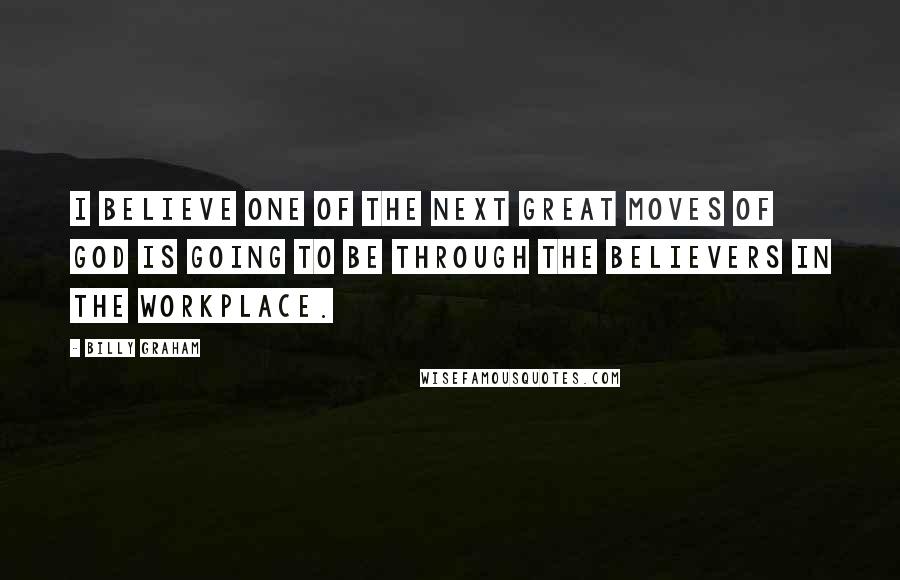 Billy Graham Quotes: I believe one of the next great moves of God is going to be through the believers in the workplace.