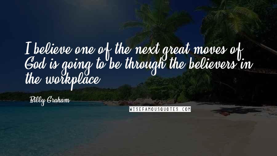 Billy Graham Quotes: I believe one of the next great moves of God is going to be through the believers in the workplace.
