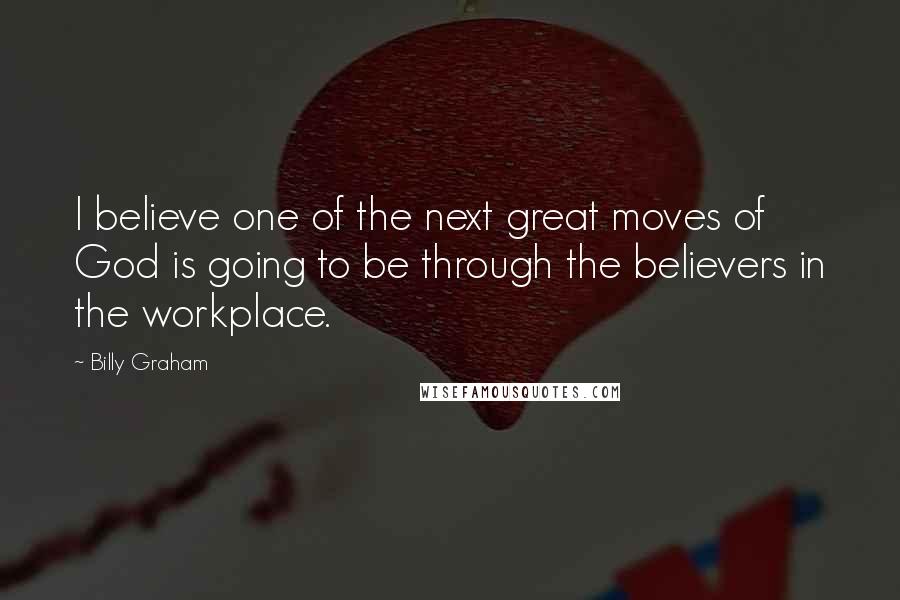 Billy Graham Quotes: I believe one of the next great moves of God is going to be through the believers in the workplace.