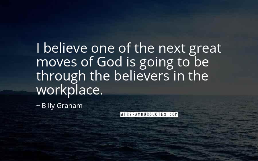 Billy Graham Quotes: I believe one of the next great moves of God is going to be through the believers in the workplace.