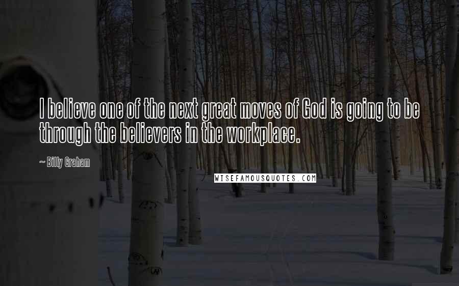 Billy Graham Quotes: I believe one of the next great moves of God is going to be through the believers in the workplace.