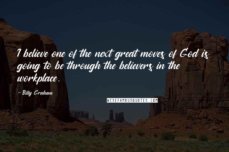 Billy Graham Quotes: I believe one of the next great moves of God is going to be through the believers in the workplace.