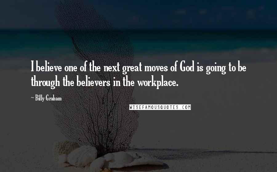 Billy Graham Quotes: I believe one of the next great moves of God is going to be through the believers in the workplace.