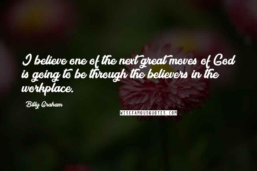 Billy Graham Quotes: I believe one of the next great moves of God is going to be through the believers in the workplace.