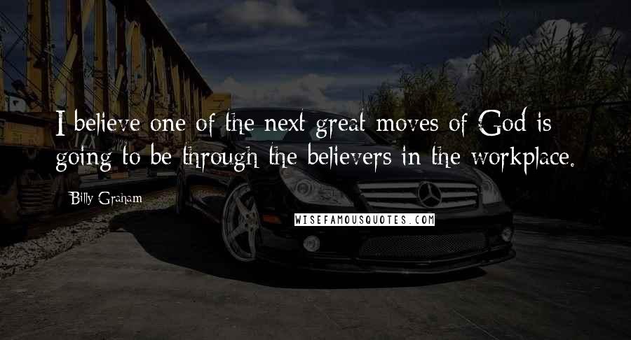 Billy Graham Quotes: I believe one of the next great moves of God is going to be through the believers in the workplace.