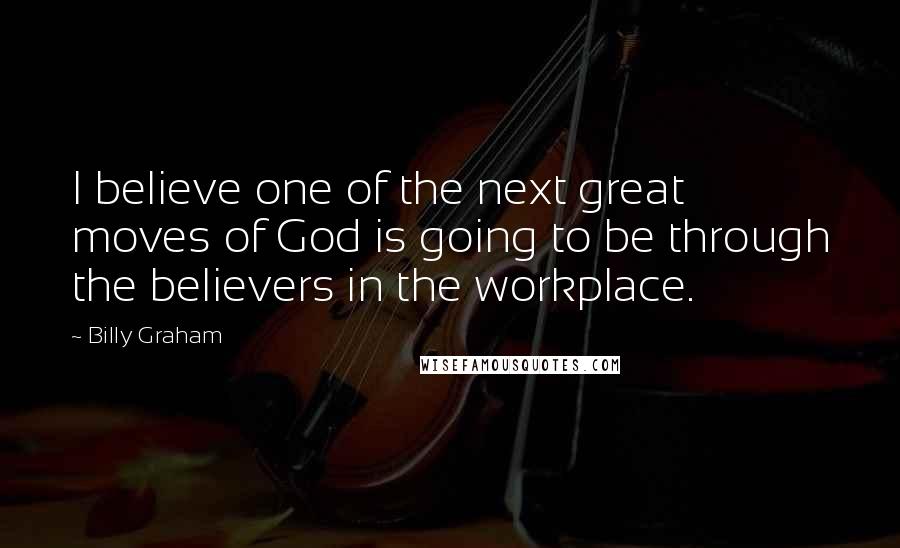 Billy Graham Quotes: I believe one of the next great moves of God is going to be through the believers in the workplace.