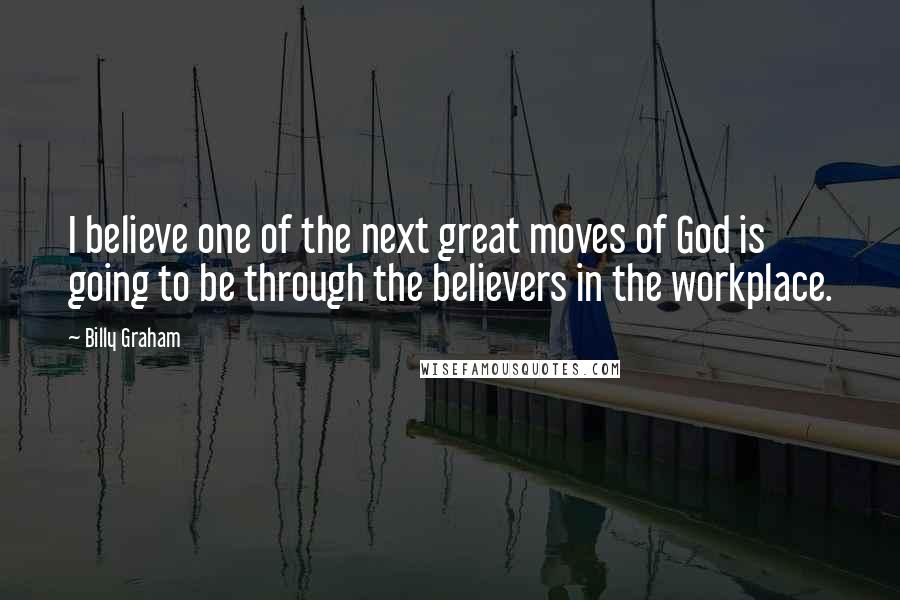 Billy Graham Quotes: I believe one of the next great moves of God is going to be through the believers in the workplace.