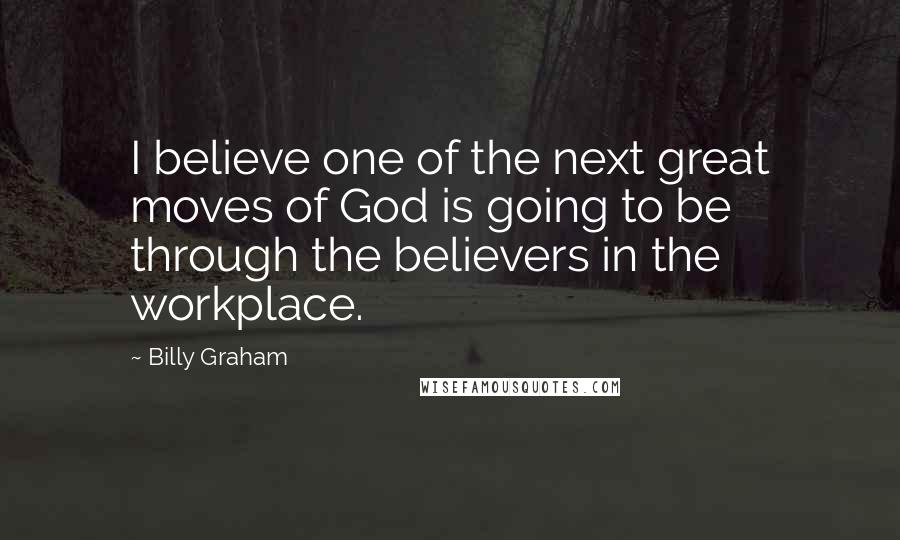 Billy Graham Quotes: I believe one of the next great moves of God is going to be through the believers in the workplace.