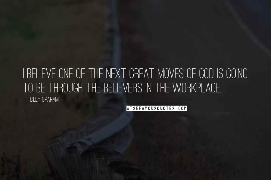 Billy Graham Quotes: I believe one of the next great moves of God is going to be through the believers in the workplace.