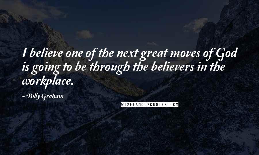 Billy Graham Quotes: I believe one of the next great moves of God is going to be through the believers in the workplace.