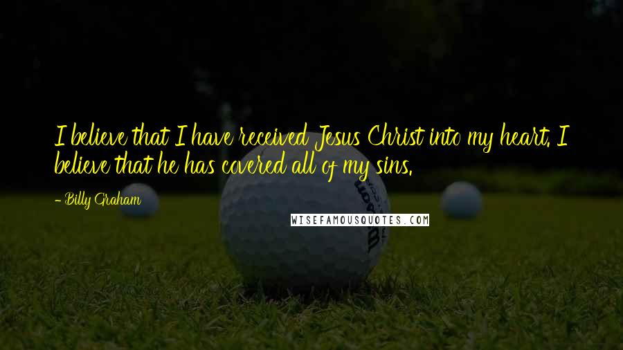 Billy Graham Quotes: I believe that I have received Jesus Christ into my heart. I believe that he has covered all of my sins.
