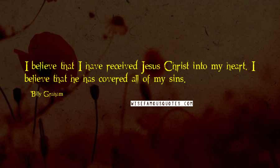 Billy Graham Quotes: I believe that I have received Jesus Christ into my heart. I believe that he has covered all of my sins.