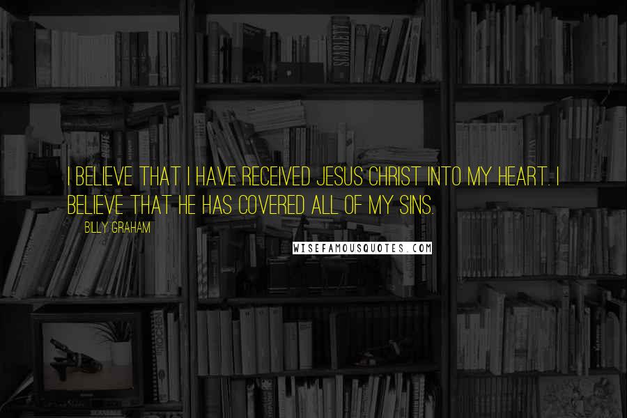 Billy Graham Quotes: I believe that I have received Jesus Christ into my heart. I believe that he has covered all of my sins.
