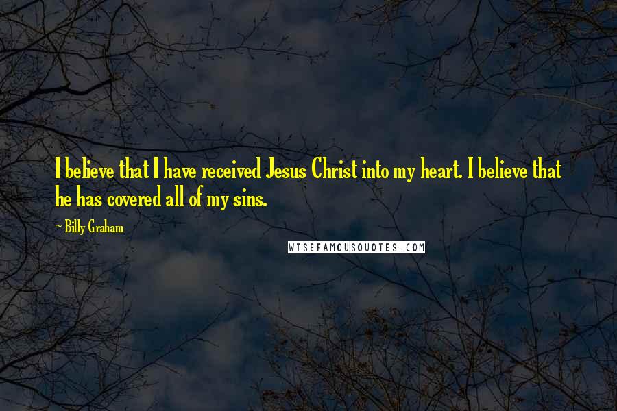 Billy Graham Quotes: I believe that I have received Jesus Christ into my heart. I believe that he has covered all of my sins.
