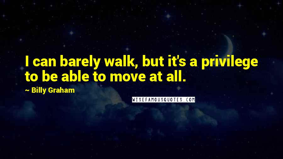 Billy Graham Quotes: I can barely walk, but it's a privilege to be able to move at all.