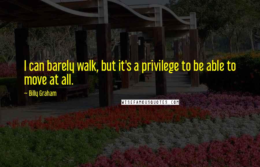 Billy Graham Quotes: I can barely walk, but it's a privilege to be able to move at all.