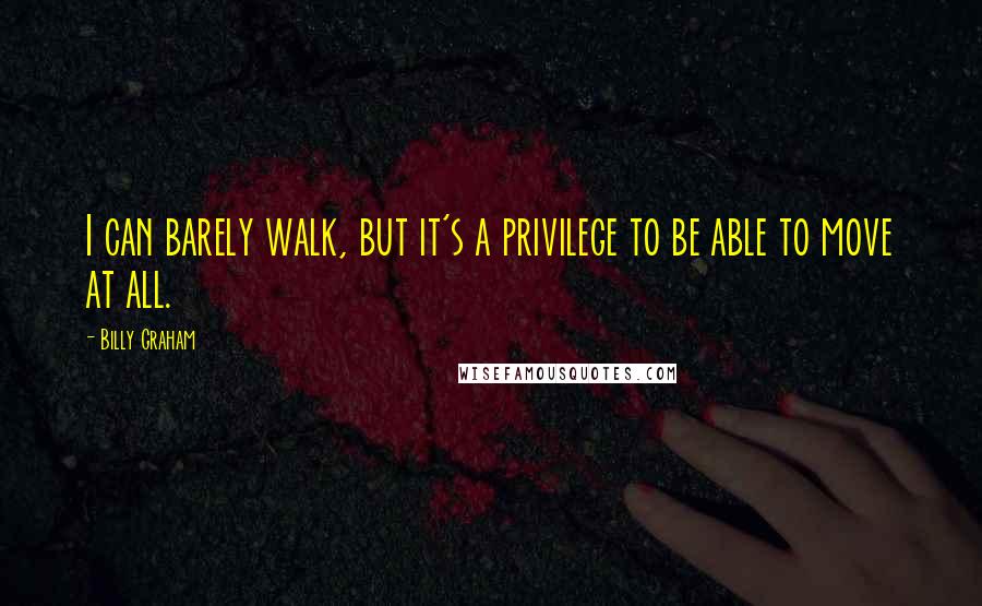 Billy Graham Quotes: I can barely walk, but it's a privilege to be able to move at all.