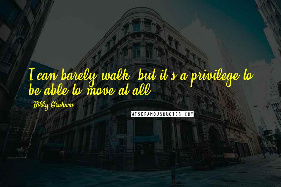 Billy Graham Quotes: I can barely walk, but it's a privilege to be able to move at all.