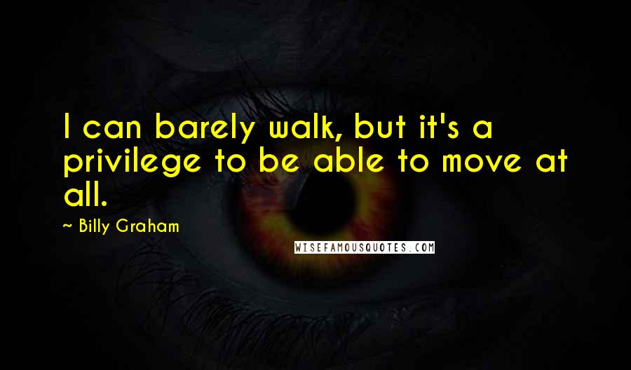 Billy Graham Quotes: I can barely walk, but it's a privilege to be able to move at all.