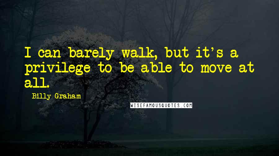 Billy Graham Quotes: I can barely walk, but it's a privilege to be able to move at all.