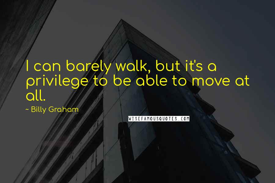 Billy Graham Quotes: I can barely walk, but it's a privilege to be able to move at all.