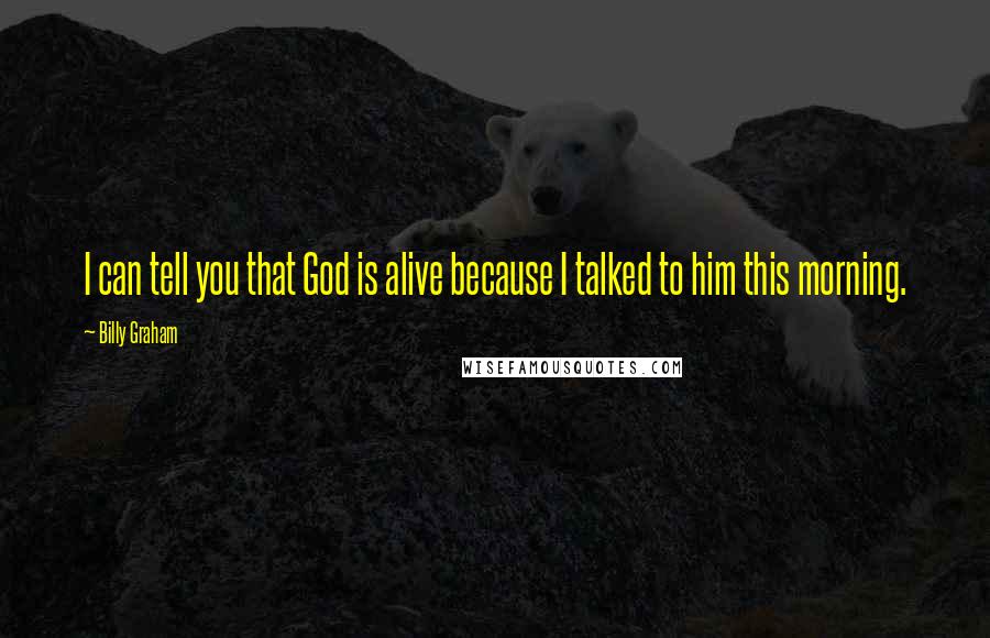 Billy Graham Quotes: I can tell you that God is alive because I talked to him this morning.