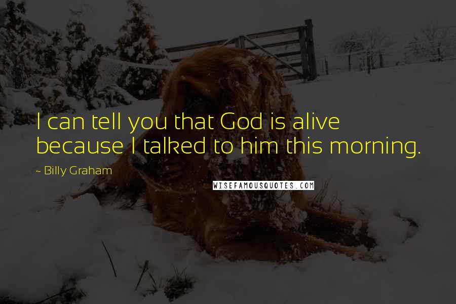 Billy Graham Quotes: I can tell you that God is alive because I talked to him this morning.