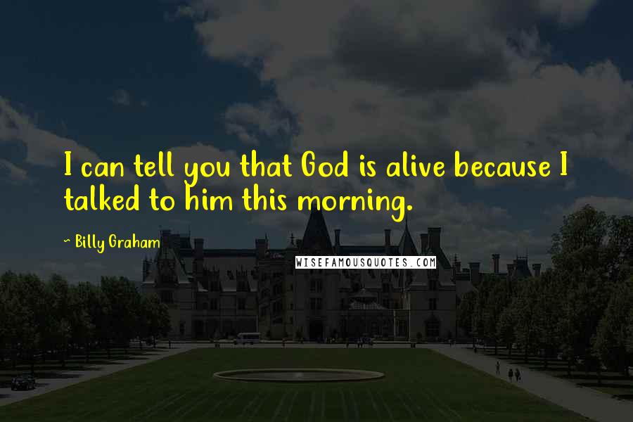 Billy Graham Quotes: I can tell you that God is alive because I talked to him this morning.