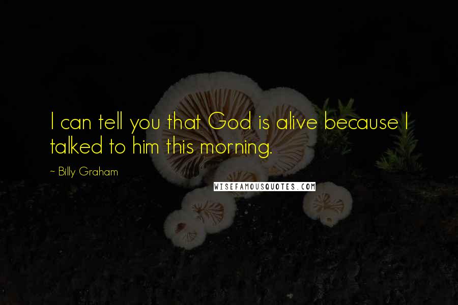 Billy Graham Quotes: I can tell you that God is alive because I talked to him this morning.