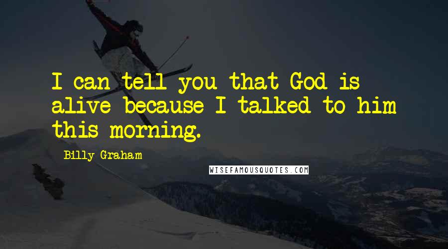 Billy Graham Quotes: I can tell you that God is alive because I talked to him this morning.