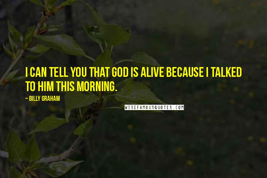 Billy Graham Quotes: I can tell you that God is alive because I talked to him this morning.