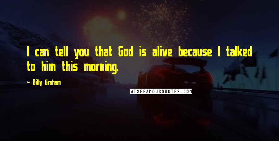 Billy Graham Quotes: I can tell you that God is alive because I talked to him this morning.