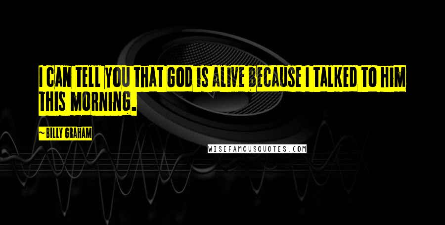 Billy Graham Quotes: I can tell you that God is alive because I talked to him this morning.