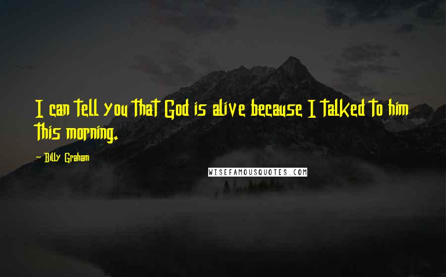 Billy Graham Quotes: I can tell you that God is alive because I talked to him this morning.