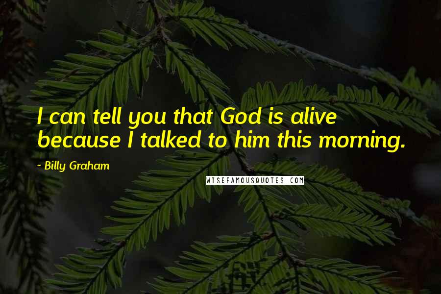 Billy Graham Quotes: I can tell you that God is alive because I talked to him this morning.