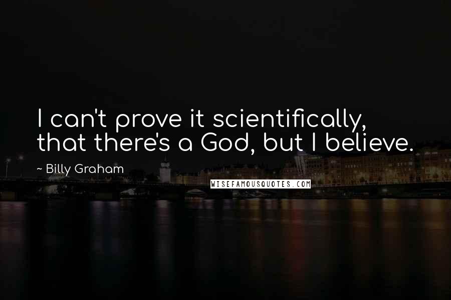 Billy Graham Quotes: I can't prove it scientifically, that there's a God, but I believe.