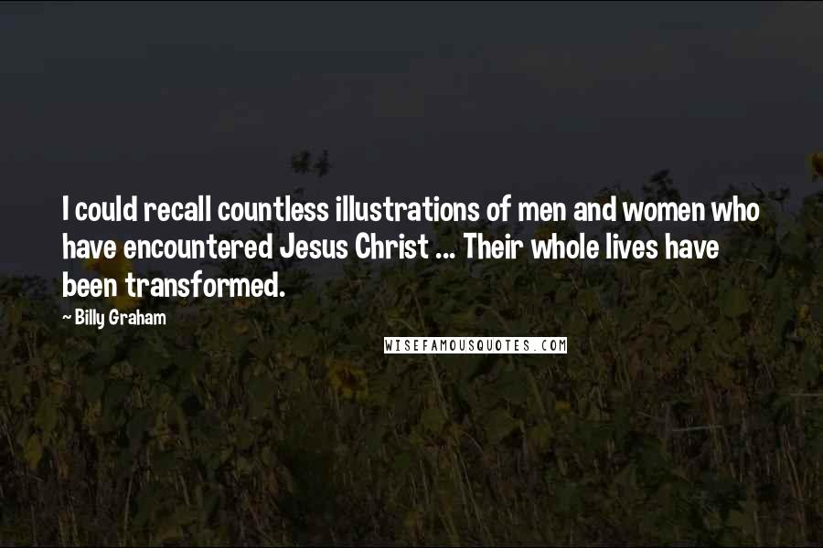 Billy Graham Quotes: I could recall countless illustrations of men and women who have encountered Jesus Christ ... Their whole lives have been transformed.