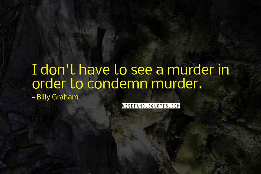 Billy Graham Quotes: I don't have to see a murder in order to condemn murder.