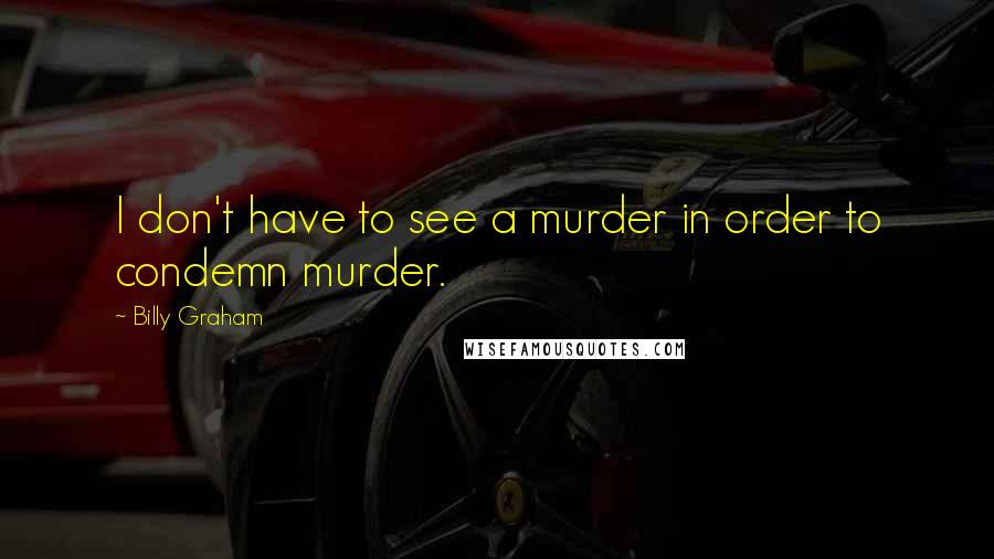 Billy Graham Quotes: I don't have to see a murder in order to condemn murder.