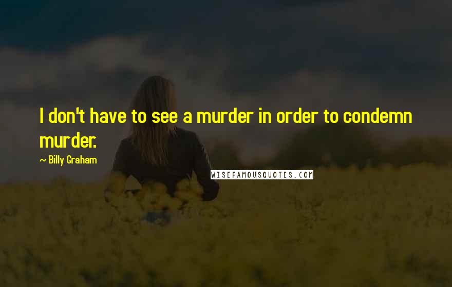 Billy Graham Quotes: I don't have to see a murder in order to condemn murder.