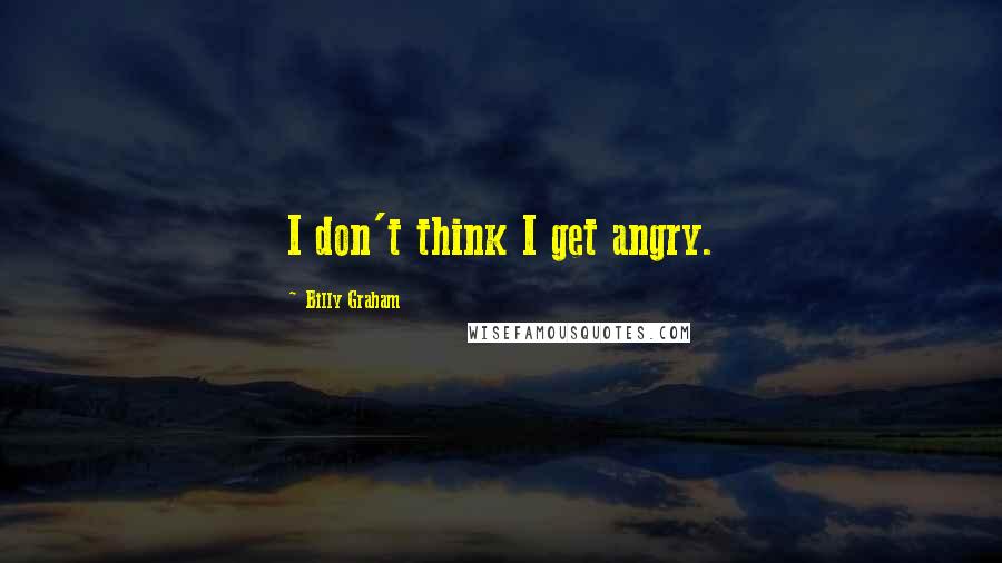 Billy Graham Quotes: I don't think I get angry.