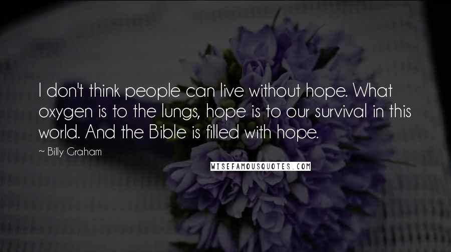 Billy Graham Quotes: I don't think people can live without hope. What oxygen is to the lungs, hope is to our survival in this world. And the Bible is filled with hope.