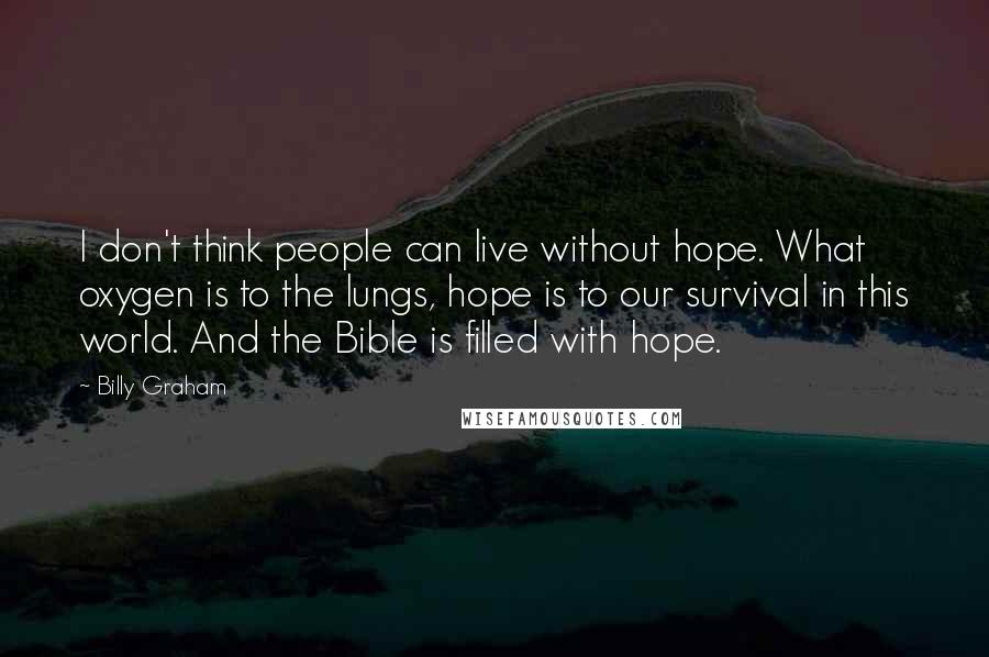 Billy Graham Quotes: I don't think people can live without hope. What oxygen is to the lungs, hope is to our survival in this world. And the Bible is filled with hope.