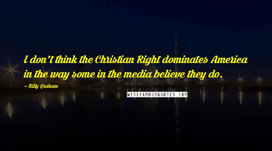 Billy Graham Quotes: I don't think the Christian Right dominates America in the way some in the media believe they do.