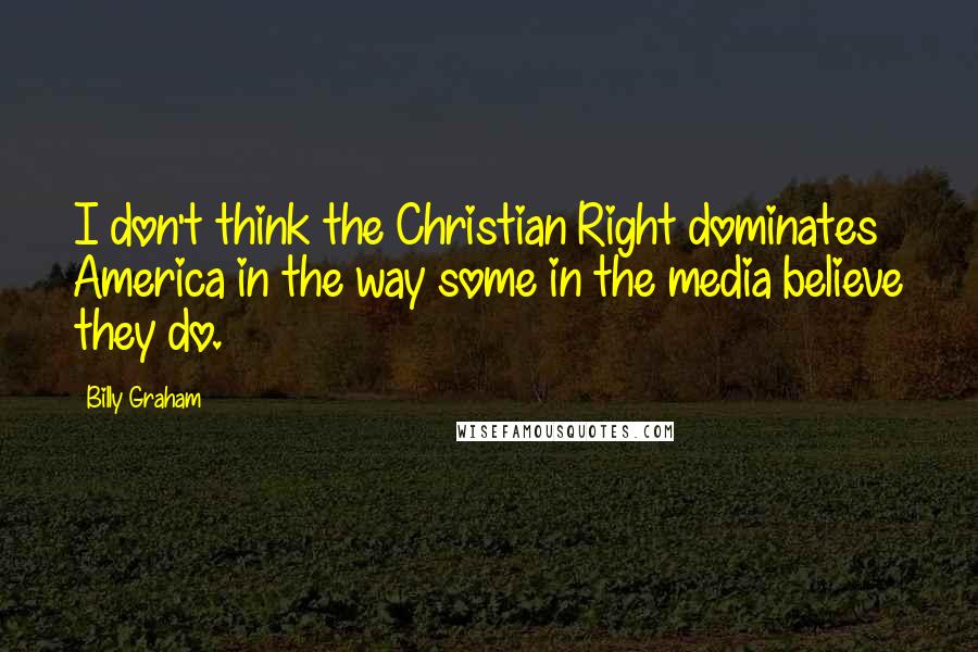 Billy Graham Quotes: I don't think the Christian Right dominates America in the way some in the media believe they do.